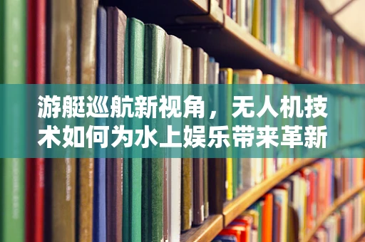 游艇巡航新视角，无人机技术如何为水上娱乐带来革新？