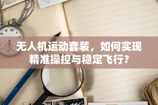 无人机运动套装，如何实现精准操控与稳定飞行？
