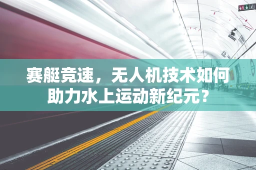 赛艇竞速，无人机技术如何助力水上运动新纪元？