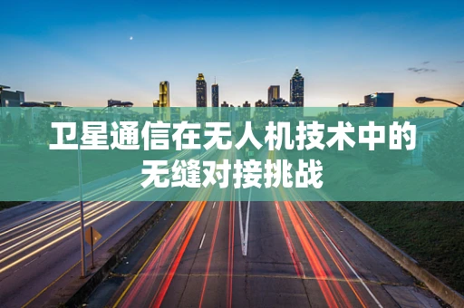 卫星通信在无人机技术中的无缝对接挑战