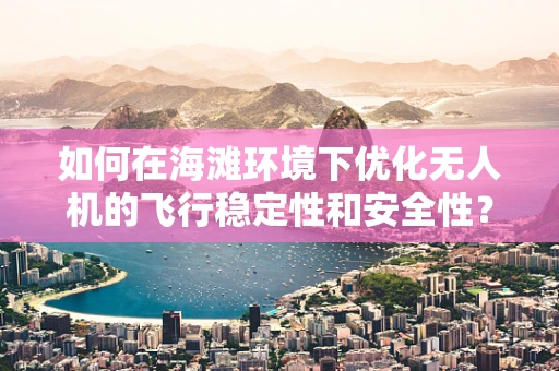 如何在海滩环境下优化无人机的飞行稳定性和安全性？