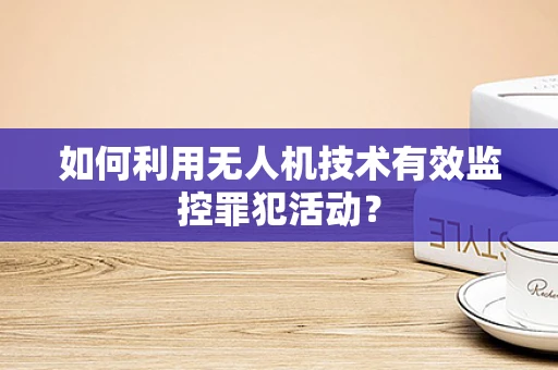 如何利用无人机技术有效监控罪犯活动？