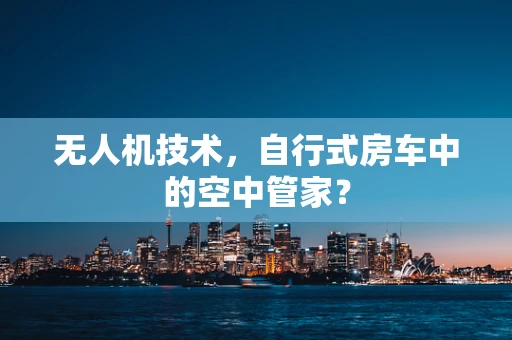 无人机技术，自行式房车中的空中管家？
