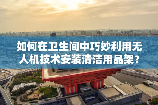 如何在卫生间中巧妙利用无人机技术安装清洁用品架？