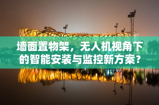 墙面置物架，无人机视角下的智能安装与监控新方案？