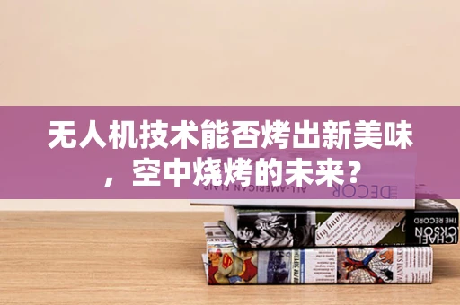 无人机技术能否烤出新美味，空中烧烤的未来？