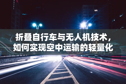 折叠自行车与无人机技术，如何实现空中运输的轻量化革新？