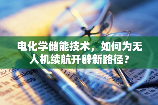 电化学储能技术，如何为无人机续航开辟新路径？