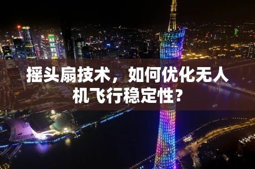 摇头扇技术，如何优化无人机飞行稳定性？