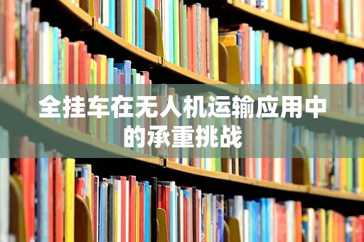 全挂车在无人机运输应用中的承重挑战