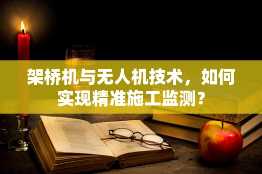 架桥机与无人机技术，如何实现精准施工监测？