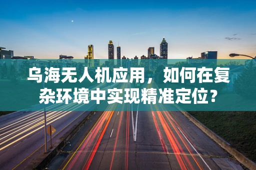 乌海无人机应用，如何在复杂环境中实现精准定位？