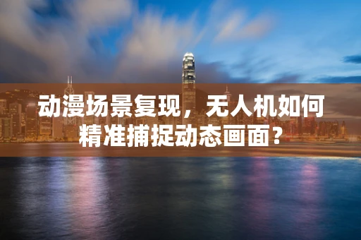 动漫场景复现，无人机如何精准捕捉动态画面？