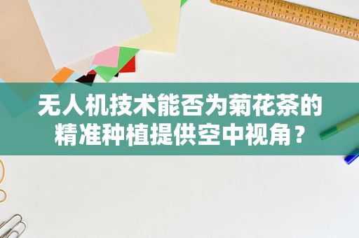 无人机技术能否为菊花茶的精准种植提供空中视角？