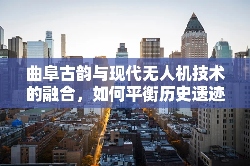 曲阜古韵与现代无人机技术的融合，如何平衡历史遗迹保护与无人机应用？
