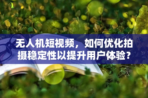 无人机短视频，如何优化拍摄稳定性以提升用户体验？