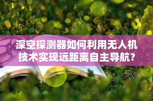 深空探测器如何利用无人机技术实现远距离自主导航？