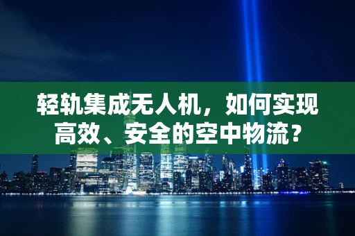 轻轨集成无人机，如何实现高效、安全的空中物流？