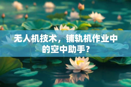 无人机技术，铺轨机作业中的空中助手？