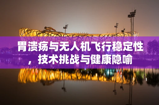 胃溃疡与无人机飞行稳定性，技术挑战与健康隐喻