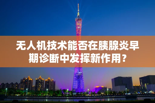 无人机技术能否在胰腺炎早期诊断中发挥新作用？