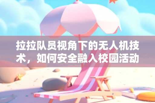拉拉队员视角下的无人机技术，如何安全融入校园活动？