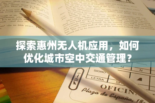 探索惠州无人机应用，如何优化城市空中交通管理？