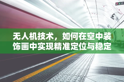 无人机技术，如何在空中装饰画中实现精准定位与稳定拍摄？