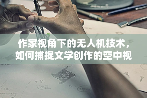作家视角下的无人机技术，如何捕捉文学创作的空中视角？