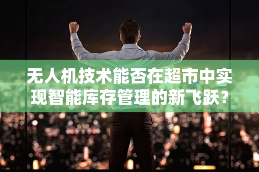 无人机技术能否在超市中实现智能库存管理的新飞跃？