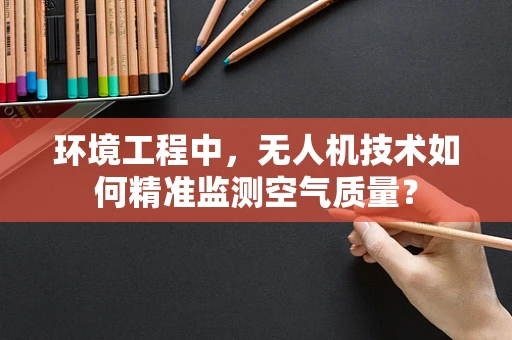 环境工程中，无人机技术如何精准监测空气质量？