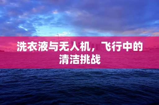 洗衣液与无人机，飞行中的清洁挑战