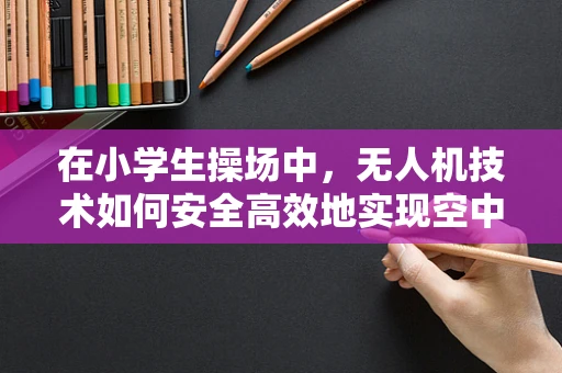 在小学生操场中，无人机技术如何安全高效地实现空中导航？