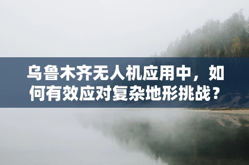 乌鲁木齐无人机应用中，如何有效应对复杂地形挑战？