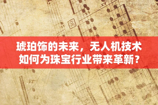 琥珀饰的未来，无人机技术如何为珠宝行业带来革新？