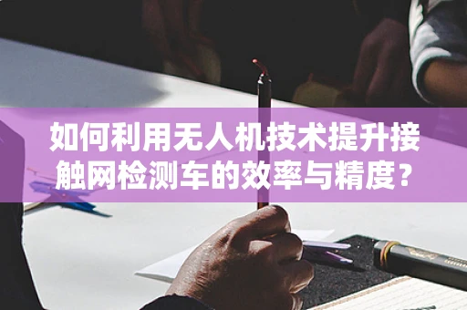 如何利用无人机技术提升接触网检测车的效率与精度？