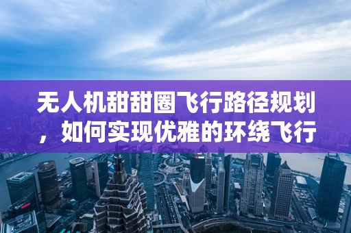 无人机甜甜圈飞行路径规划，如何实现优雅的环绕飞行？