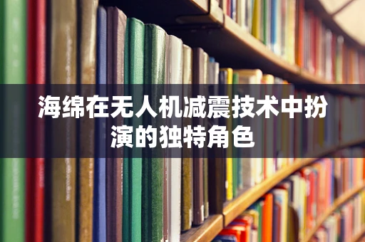 海绵在无人机减震技术中扮演的独特角色