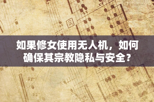 如果修女使用无人机，如何确保其宗教隐私与安全？