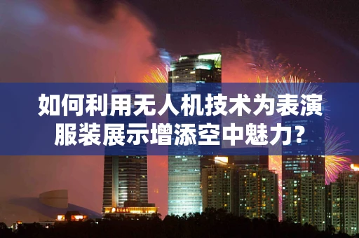 如何利用无人机技术为表演服装展示增添空中魅力？