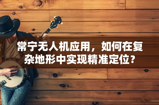 常宁无人机应用，如何在复杂地形中实现精准定位？