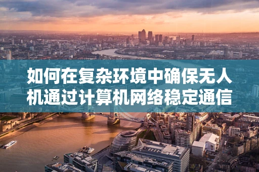 如何在复杂环境中确保无人机通过计算机网络稳定通信？
