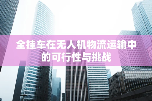 全挂车在无人机物流运输中的可行性与挑战