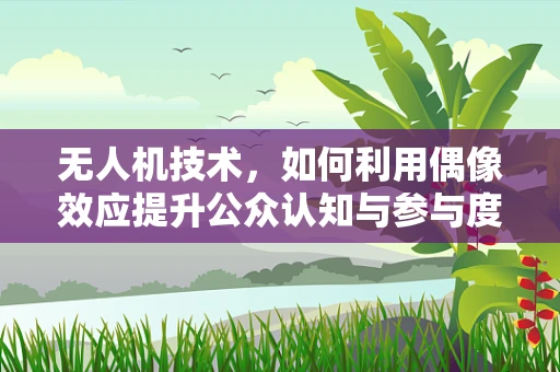 无人机技术，如何利用偶像效应提升公众认知与参与度？