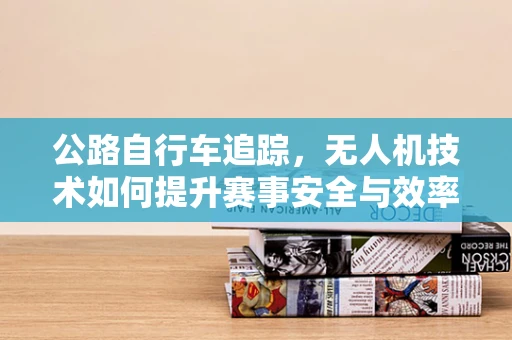 公路自行车追踪，无人机技术如何提升赛事安全与效率？