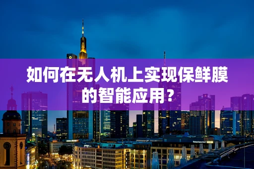 如何在无人机上实现保鲜膜的智能应用？