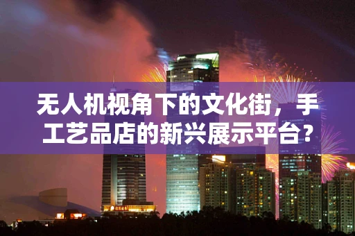 无人机视角下的文化街，手工艺品店的新兴展示平台？