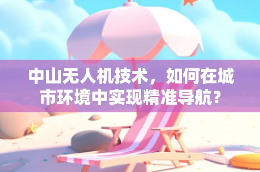 中山无人机技术，如何在城市环境中实现精准导航？