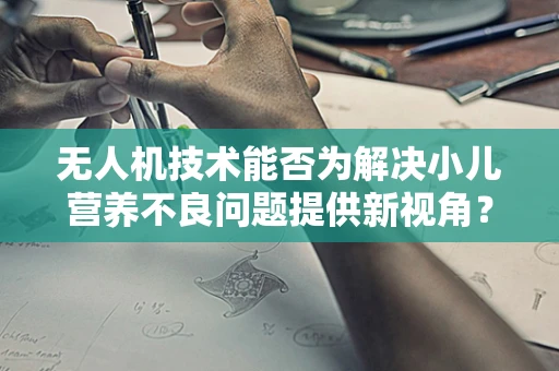 无人机技术能否为解决小儿营养不良问题提供新视角？