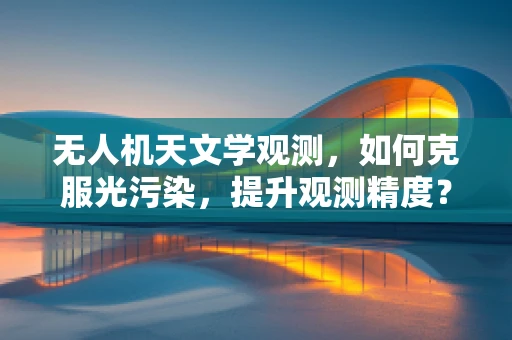 无人机天文学观测，如何克服光污染，提升观测精度？